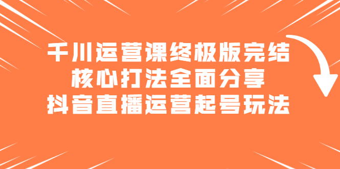 千川运营课终极版完结:核心打法全面分享,抖音直播运营起号玩法网创吧-网创项目资源站-副业项目-创业项目-搞钱项目网创吧