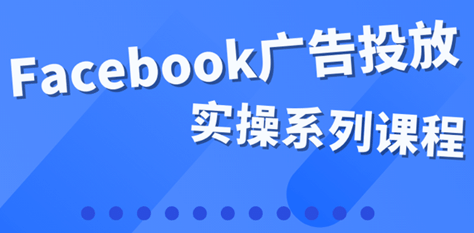 百万级广告操盘手带你玩Facebook全系列投放:运营和广告优化技能实操网创吧-网创项目资源站-副业项目-创业项目-搞钱项目网创吧