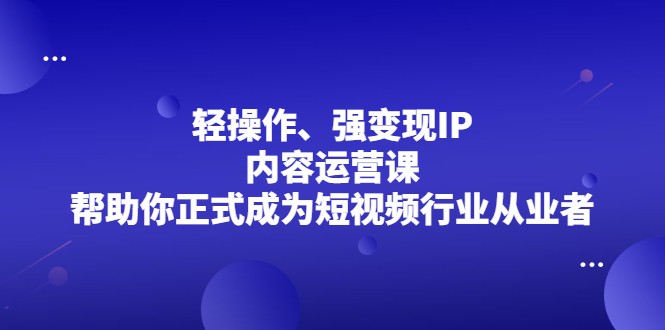 轻操作、强变现IP内容运营课,帮助你正式成为短视频行业从业者网创吧-网创项目资源站-副业项目-创业项目-搞钱项目网创吧