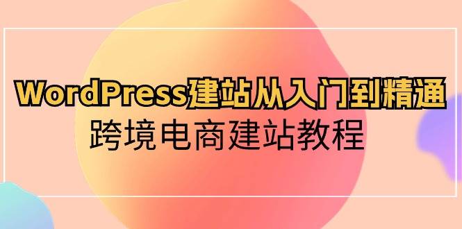WordPress建站从入门到精通,跨境电商建站教程网创吧-网创项目资源站-副业项目-创业项目-搞钱项目网创吧