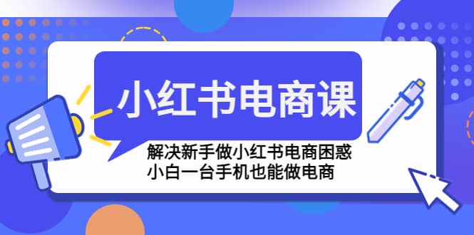小红书电商课程,解决新手做小红书电商困惑,小白一台手机也能做电商网创吧-网创项目资源站-副业项目-创业项目-搞钱项目网创吧