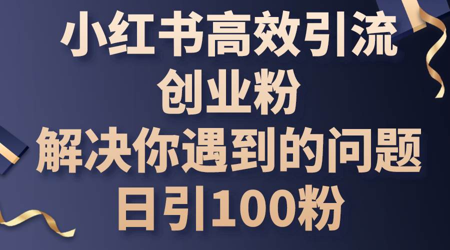 小红书高效引流创业粉,解决你遇到的问题,日引100粉网创吧-网创项目资源站-副业项目-创业项目-搞钱项目网创吧