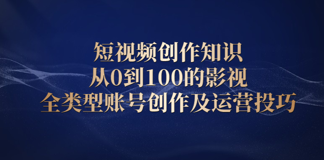 短视频创作知识,从0到100的影视全类型账号创作及运营投巧网创吧-网创项目资源站-副业项目-创业项目-搞钱项目网创吧