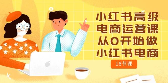 小红书高级电商运营课,从0开始做小红书电商(18节课)网创吧-网创项目资源站-副业项目-创业项目-搞钱项目网创吧